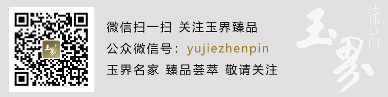 敬请关注玉界臻品微信号：yujiezhenpin